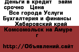 Деньги в кредит,  займ срочно › Цена ­ 1 500 000 - Все города Услуги » Бухгалтерия и финансы   . Хабаровский край,Комсомольск-на-Амуре г.